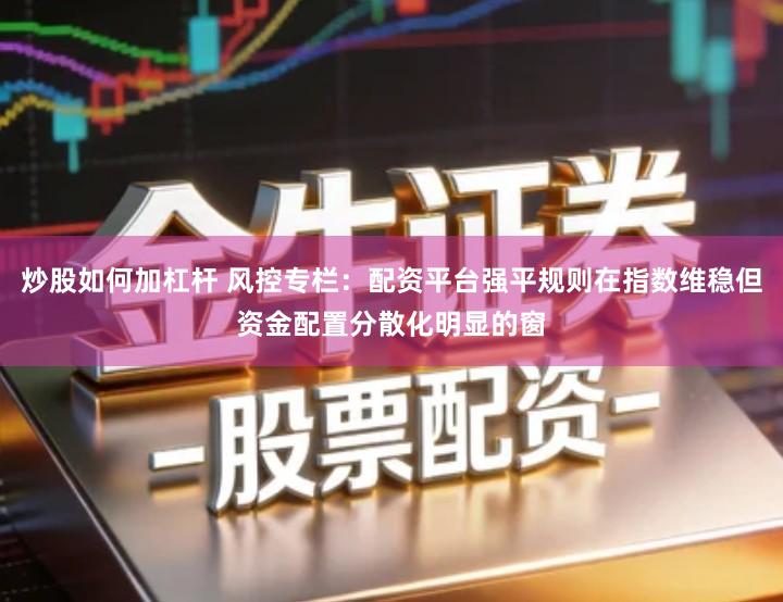 炒股如何加杠杆 风控专栏：配资平台强平规则在指数维稳但资金配置分散化明显的窗