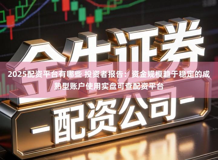 2025配资平台有哪些 投资者报告：资金规模趋于稳定的成熟型账户使用实盘可查配资平台