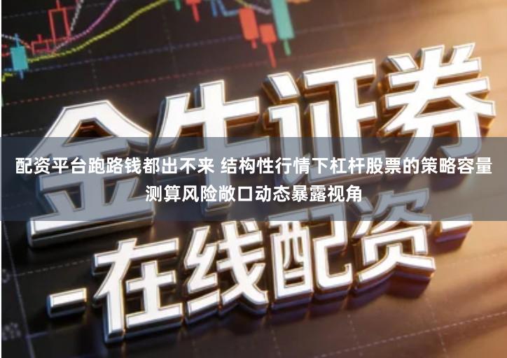 配资平台跑路钱都出不来 结构性行情下杠杆股票的策略容量测算风险敞口动态暴露视角