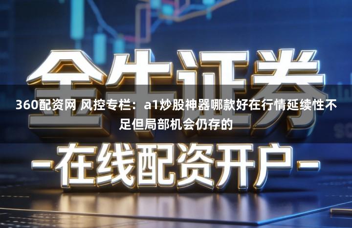 360配资网 风控专栏：a1炒股神器哪款好在行情延续性不足但局部机会仍存的