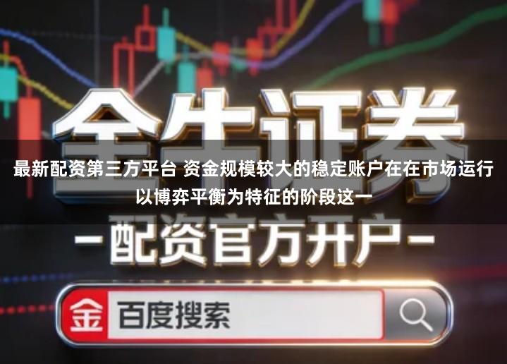 最新配资第三方平台 资金规模较大的稳定账户在在市场运行以博弈平衡为特征的阶段这一