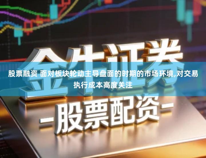 股票融资 面对板块轮动主导盘面的时期的市场环境,对交易执行成本高度关注