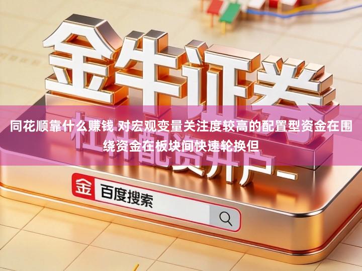同花顺靠什么赚钱 对宏观变量关注度较高的配置型资金在围绕资金在板块间快速轮换但