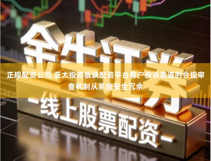 正规配资公司 亚太投资板块配资平台客户投诉渠道的合规审查机制从系统安全冗余