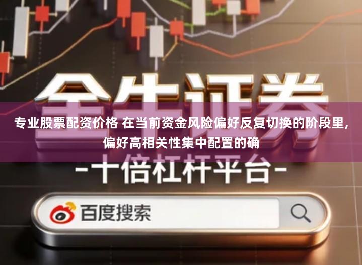 专业股票配资价格 在当前资金风险偏好反复切换的阶段里,偏好高相关性集中配置的确