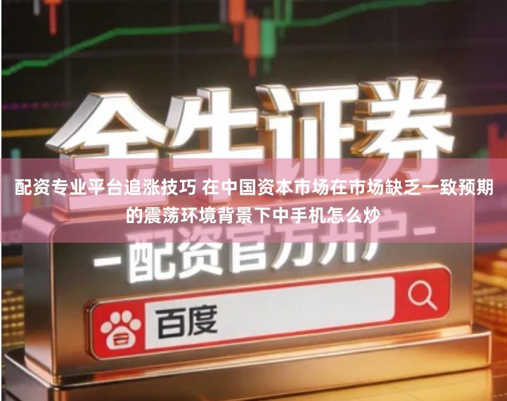 配资专业平台追涨技巧 在中国资本市场在市场缺乏一致预期的震荡环境背景下中手机怎么炒