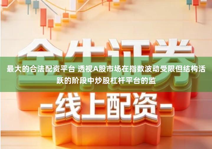 最大的合法配资平台 透视A股市场在指数波动受限但结构活跃的阶段中炒股杠杆平台的监