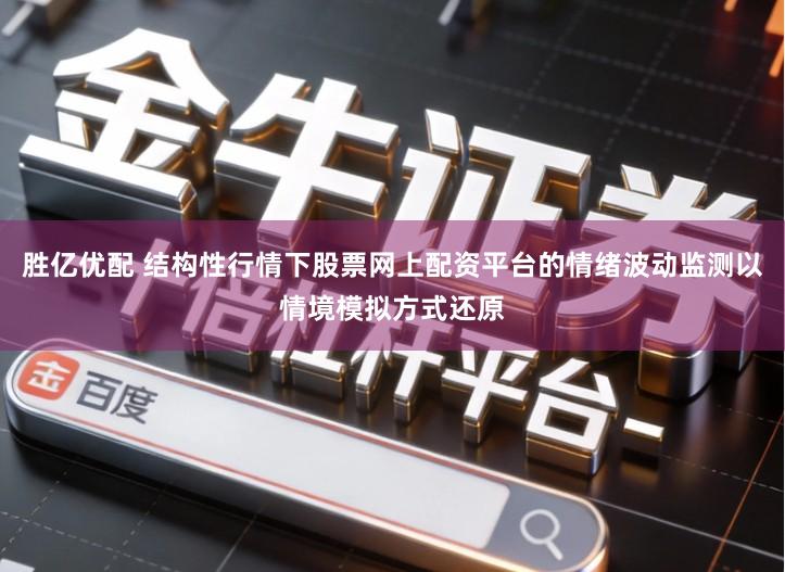 胜亿优配 结构性行情下股票网上配资平台的情绪波动监测以情境模拟方式还原