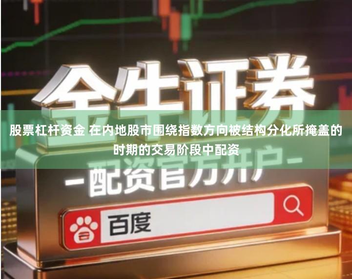 股票杠杆资金 在内地股市围绕指数方向被结构分化所掩盖的时期的交易阶段中配资