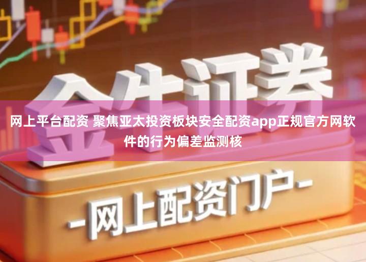 网上平台配资 聚焦亚太投资板块安全配资app正规官方网软件的行为偏差监测核