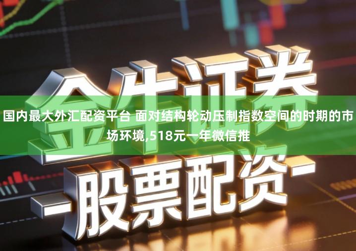 国内最大外汇配资平台 面对结构轮动压制指数空间的时期的市场环境,518元一年微信推