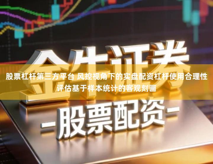 股票杠杆第三方平台 风控视角下的实盘配资杠杆使用合理性评估基于样本统计的客观刻画