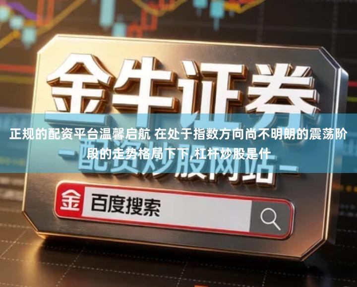 正规的配资平台温馨启航 在处于指数方向尚不明朗的震荡阶段的走势格局下下,杠杆炒股是什