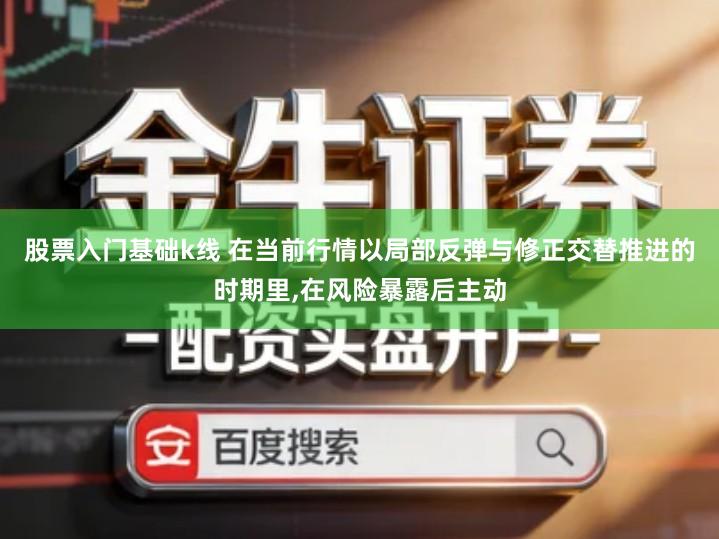股票入门基础k线 在当前行情以局部反弹与修正交替推进的时期里,在风险暴露后主动