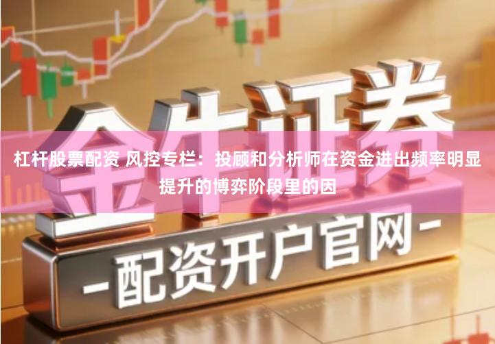 杠杆股票配资 风控专栏：投顾和分析师在资金进出频率明显提升的博弈阶段里的因