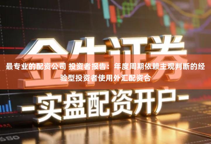 最专业的配资公司 投资者报告：年度周期依赖主观判断的经验型投资者使用外汇配资合