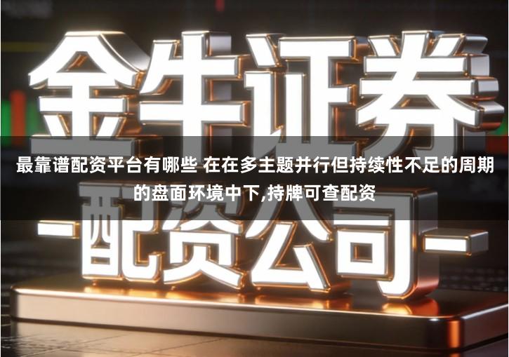 最靠谱配资平台有哪些 在在多主题并行但持续性不足的周期的盘面环境中下,持牌可查配资