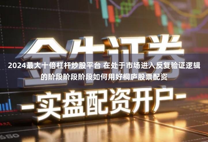 2024最大十倍杠杆炒股平台 在处于市场进入反复验证逻辑的阶段阶段阶段如何用好桐庐股票配资