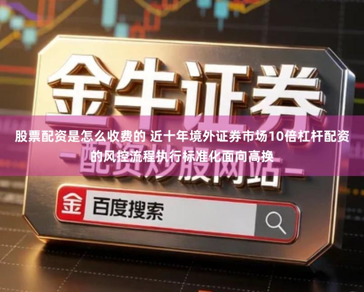 股票配资是怎么收费的 近十年境外证券市场10倍杠杆配资的风控流程执行标准化面向高换