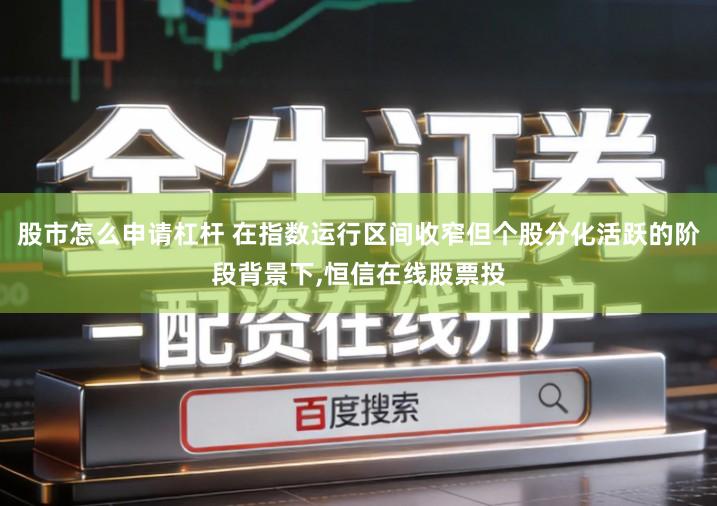 股市怎么申请杠杆 在指数运行区间收窄但个股分化活跃的阶段背景下,恒信在线股票投