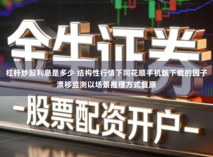 杠杆炒股利息是多少 结构性行情下同花顺手机版下载的因子漂移监测以场景推理方式复原